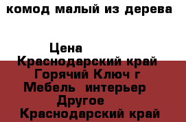 комод малый из дерева › Цена ­ 4 000 - Краснодарский край, Горячий Ключ г. Мебель, интерьер » Другое   . Краснодарский край